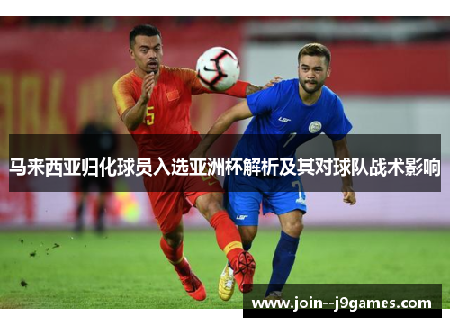 马来西亚归化球员入选亚洲杯解析及其对球队战术影响