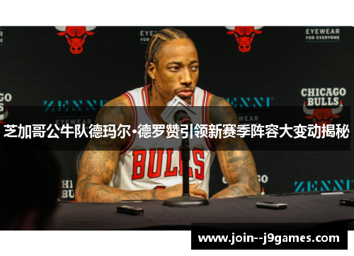 芝加哥公牛队德玛尔·德罗赞引领新赛季阵容大变动揭秘