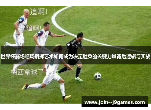 世界杯赛场临场指挥艺术如何成为决定胜负的关键力量背后逻辑与实战 世界杯赛场临场指挥艺术如何成为决定胜负的关键力量背后逻辑与实战
