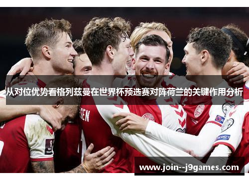 从对位优势看格列兹曼在世界杯预选赛对阵荷兰的关键作用分析 从对位优势看格列兹曼在世界杯预选赛对阵荷兰的关键作用分析
