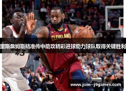 里斯詹姆斯精准传中助攻精彩进球助力球队取得关键胜利 里斯詹姆斯精准传中助攻精彩进球助力球队取得关键胜利