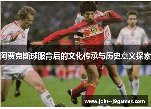 阿贾克斯球服背后的文化传承与历史意义探索 阿贾克斯球服背后的文化传承与历史意义探索