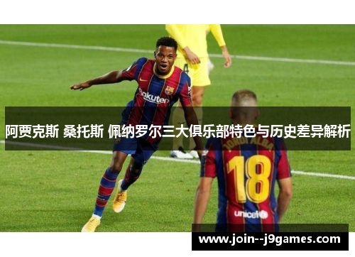 阿贾克斯 桑托斯 佩纳罗尔三大俱乐部特色与历史差异解析 阿贾克斯 桑托斯 佩纳罗尔三大俱乐部特色与历史差异解析