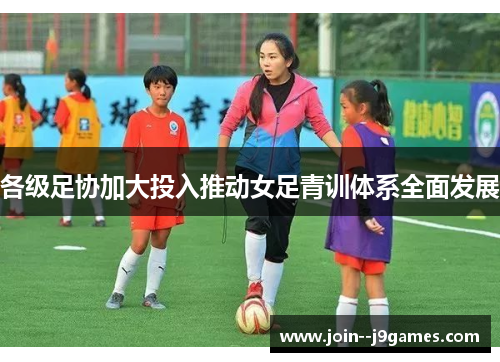 各级足协加大投入推动女足青训体系全面发展 各级足协加大投入推动女足青训体系全面发展