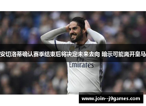 安切洛蒂确认赛季结束后将决定未来去向 暗示可能离开皇马