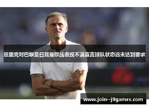恩里克对巴黎圣日耳曼欧战表现不满直言球队状态远未达到要求