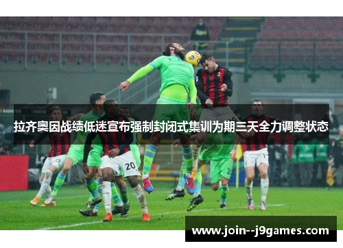 拉齐奥因战绩低迷宣布强制封闭式集训为期三天全力调整状态