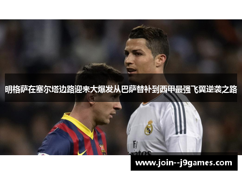 明格萨在塞尔塔边路迎来大爆发从巴萨替补到西甲最强飞翼逆袭之路 明格萨在塞尔塔边路迎来大爆发从巴萨替补到西甲最强飞翼逆袭之路