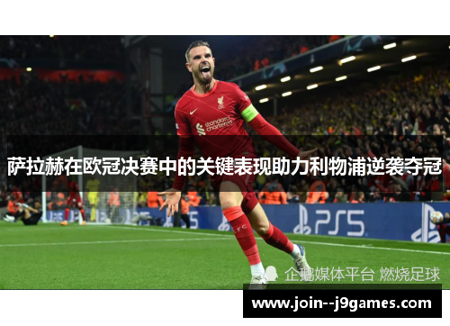 萨拉赫在欧冠决赛中的关键表现助力利物浦逆袭夺冠