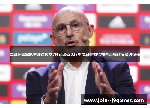 西班牙国家队主帅德拉富恩特荣获2025年度最佳教练称号荣耀背后秘诀揭秘