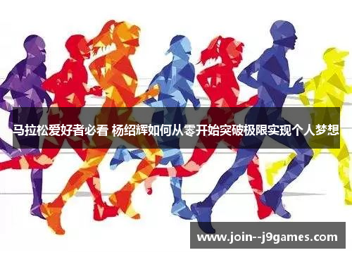 马拉松爱好者必看 杨绍辉如何从零开始突破极限实现个人梦想