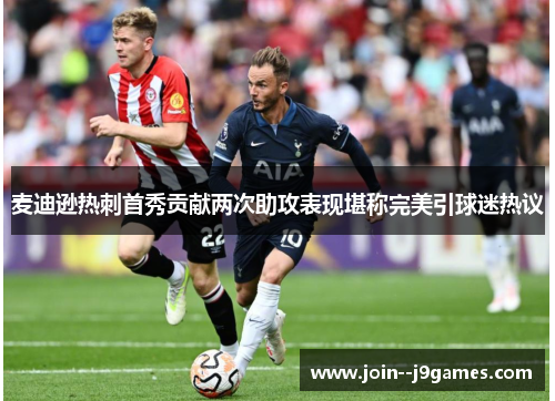 麦迪逊热刺首秀贡献两次助攻表现堪称完美引球迷热议