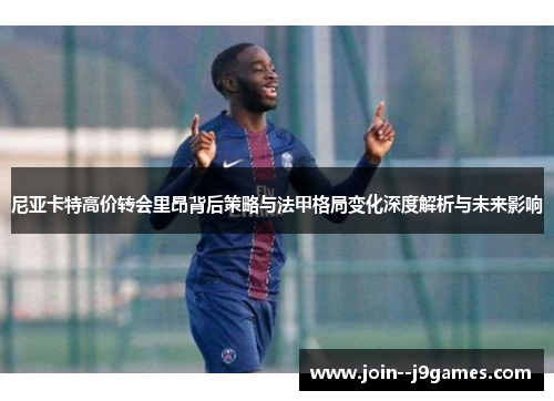 尼亚卡特高价转会里昂背后策略与法甲格局变化深度解析与未来影响 尼亚卡特高价转会里昂背后策略与法甲格局变化深度解析与未来影响