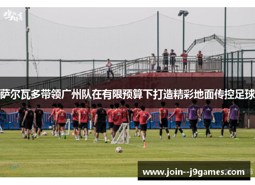 萨尔瓦多带领广州队在有限预算下打造精彩地面传控足球 萨尔瓦多带领广州队在有限预算下打造精彩地面传控足球