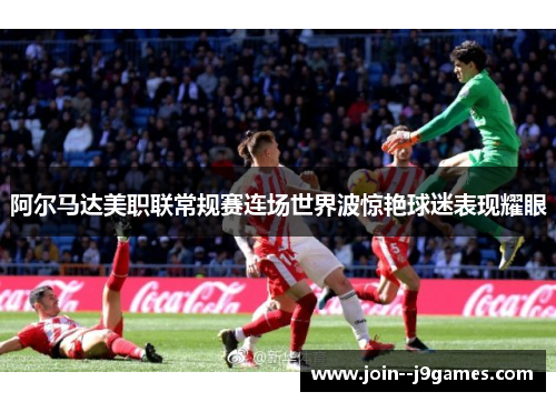阿尔马达美职联常规赛连场世界波惊艳球迷表现耀眼 阿尔马达美职联常规赛连场世界波惊艳球迷表现耀眼