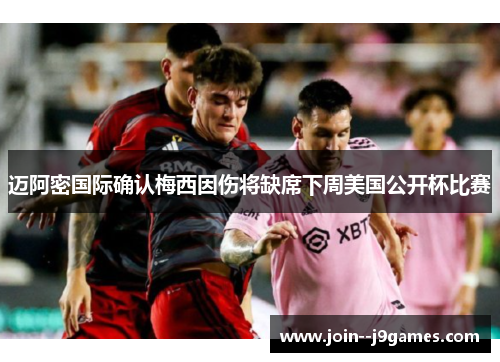 迈阿密国际确认梅西因伤将缺席下周美国公开杯比赛 迈阿密国际确认梅西因伤将缺席下周美国公开杯比赛