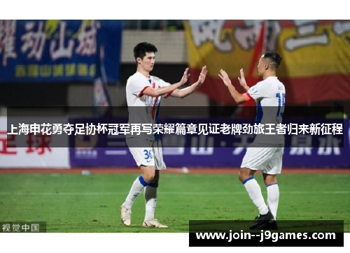 上海申花勇夺足协杯冠军再写荣耀篇章见证老牌劲旅王者归来新征程 上海申花勇夺足协杯冠军再写荣耀篇章见证老牌劲旅王者归来新征程
