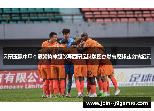 云南玉昆中甲夺冠强势冲超改写西南足球版图点燃高原球迷激情纪元 云南玉昆中甲夺冠强势冲超改写西南足球版图点燃高原球迷激情纪元
