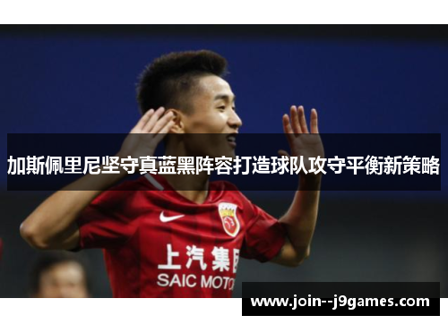 加斯佩里尼坚守真蓝黑阵容打造球队攻守平衡新策略 加斯佩里尼坚守真蓝黑阵容打造球队攻守平衡新策略