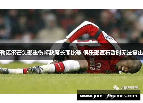 勒诺尔芒头部重伤将缺席长期比赛 俱乐部宣布暂时无法复出 勒诺尔芒头部重伤将缺席长期比赛 俱乐部宣布暂时无法复出