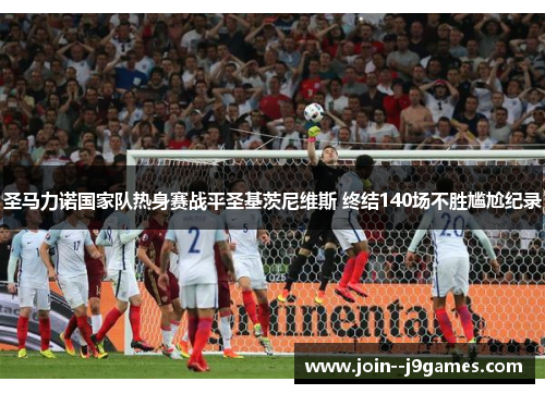 圣马力诺国家队热身赛战平圣基茨尼维斯 终结140场不胜尴尬纪录 圣马力诺国家队热身赛战平圣基茨尼维斯 终结140场不胜尴尬纪录