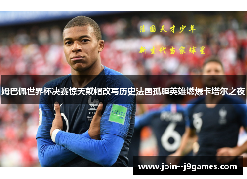 姆巴佩世界杯决赛惊天戴帽改写历史法国孤胆英雄燃爆卡塔尔之夜 姆巴佩世界杯决赛惊天戴帽改写历史法国孤胆英雄燃爆卡塔尔之夜
