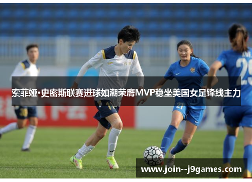 索菲娅·史密斯联赛进球如潮荣膺MVP稳坐美国女足锋线主力