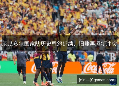 厄瓜多尔国家队历史恩怨延续,旧账再添新冲突 厄瓜多尔国家队历史恩怨延续,旧账再添新冲突