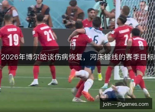 2026年博尔哈谈伤病恢复,河床锋线的赛季目标 2026年博尔哈谈伤病恢复,河床锋线的赛季目标